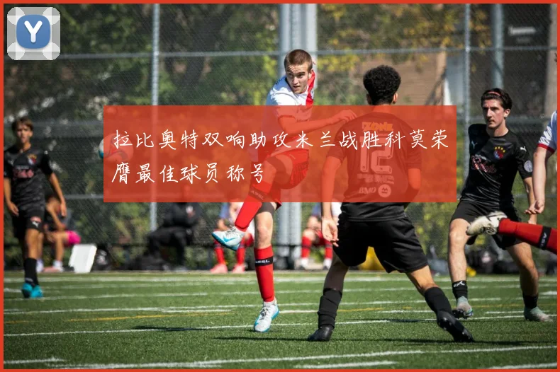 拉比奥特双响助攻米兰战胜科莫荣膺最佳球员称号