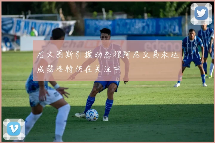 尤文图斯引援动态穆阿尼交易未达成瑟洛特仍在关注中