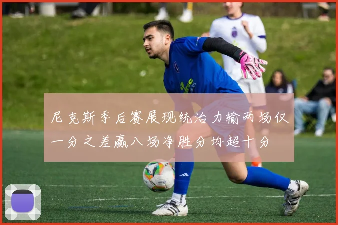 尼克斯季后赛展现统治力输两场仅一分之差赢八场净胜分均超十分