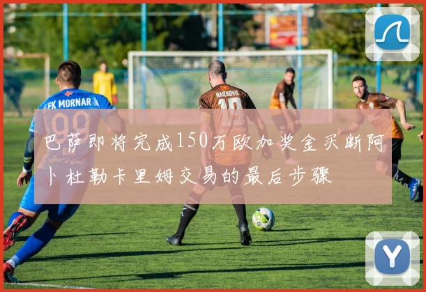 巴萨即将完成150万欧加奖金买断阿卜杜勒卡里姆交易的最后步骤