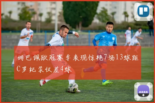 姆巴佩欧冠赛季表现惊艳7场13球距C罗纪录仅差4球