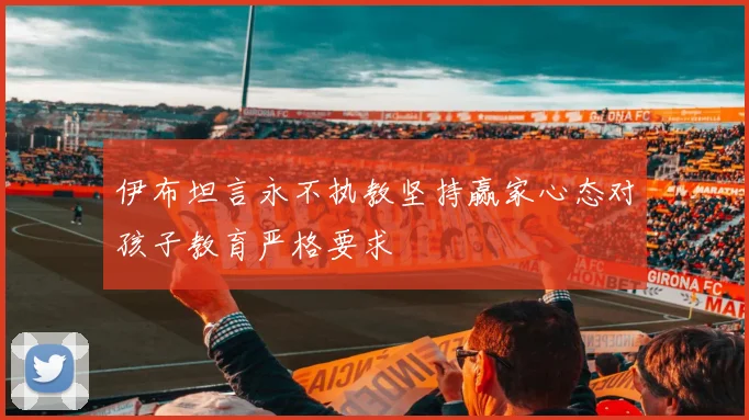 伊布坦言永不执教坚持赢家心态对孩子教育严格要求