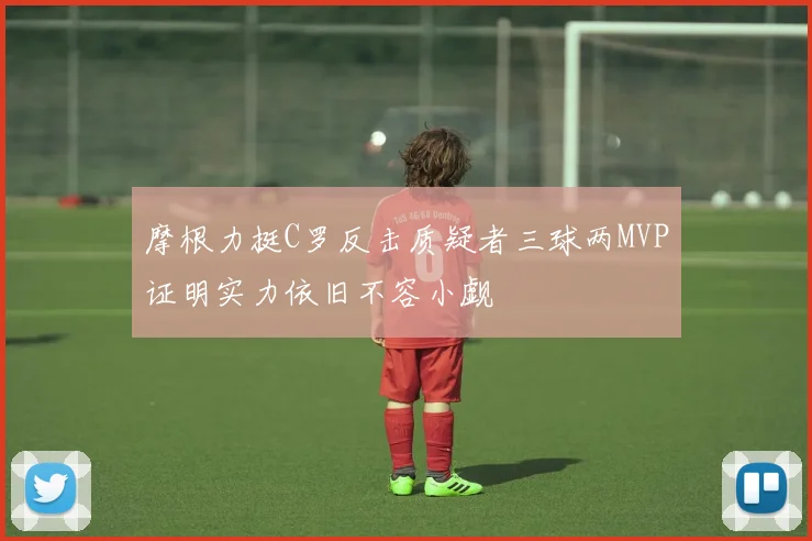 摩根力挺C罗反击质疑者三球两MVP证明实力依旧不容小觑