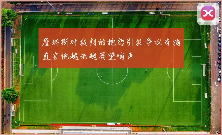 詹姆斯对裁判的抱怨引发争议夸梅直言他越老越渴望哨声