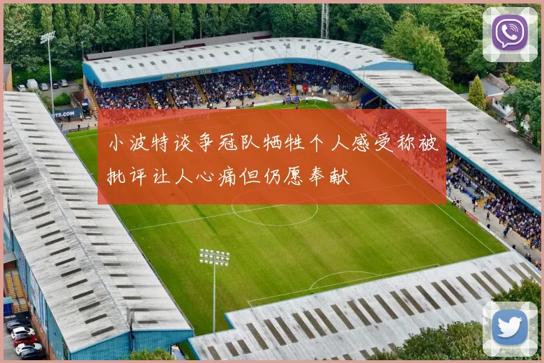 小波特谈争冠队牺牲个人感受称被批评让人心痛但仍愿奉献