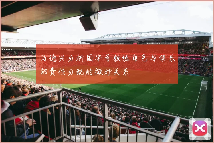 马德兴分析国字号教练角色与俱乐部责任分配的微妙关系