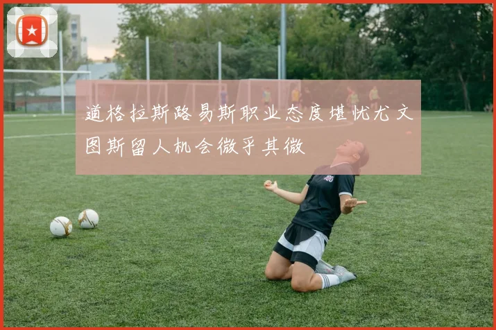 道格拉斯路易斯职业态度堪忧尤文图斯留人机会微乎其微