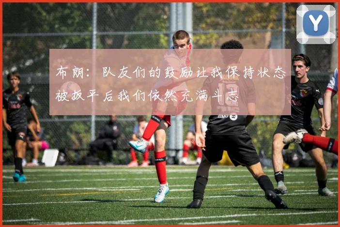 布朗：队友们的鼓励让我保持状态被扳平后我们依然充满斗志