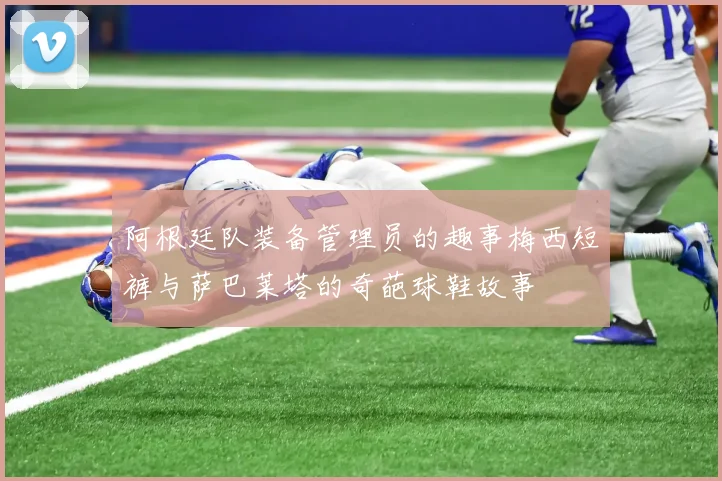 阿根廷队装备管理员的趣事梅西短裤与萨巴莱塔的奇葩球鞋故事