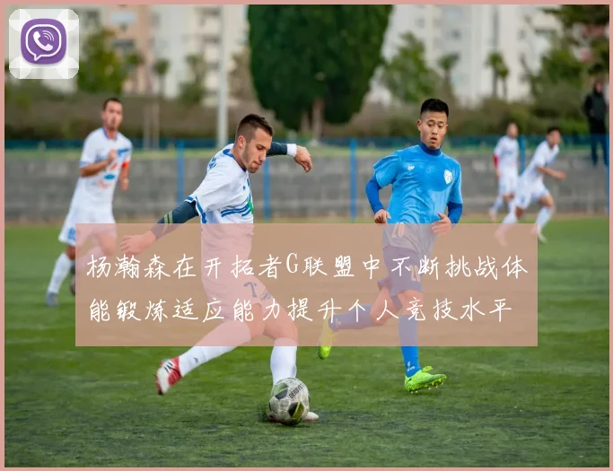 杨瀚森在开拓者G联盟中不断挑战体能锻炼适应能力提升个人竞技水平
