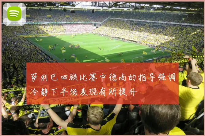 萨利巴回顾比赛中德尚的指导强调冷静下半场表现有所提升