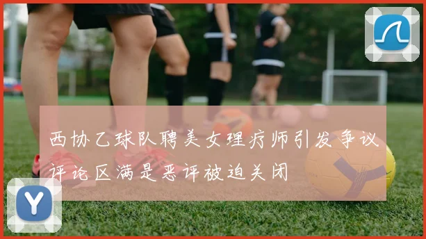 西协乙球队聘美女理疗师引发争议评论区满是恶评被迫关闭