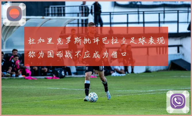 杜加里克罗斯批评巴拉圭足球表现称为国而战不应成为借口