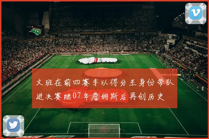 文班在前四赛季以得分王身份带队进决赛继07年詹姆斯后再创历史