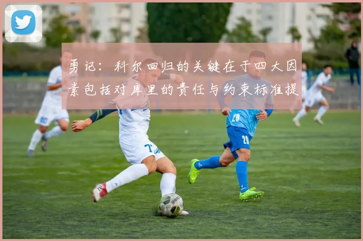 勇记：科尔回归的关键在于四大因素包括对库里的责任与约束标准提升