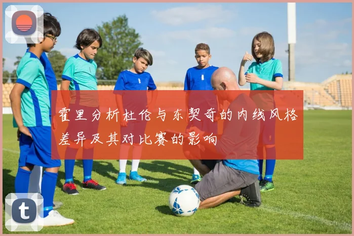 霍里分析杜伦与东契奇的内线风格差异及其对比赛的影响